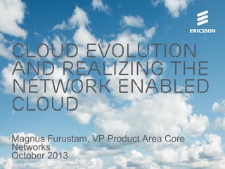 Cloud evolution
and realizing the
network enabled
cloud
Magnus Furustam, VP Product Area Core
Networks
October 2013

 