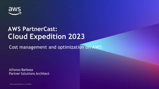 © 2023, Amazon Web Services, Inc. or its affiliates.
© 2023, Amazon Web Services, Inc. or its affiliates.
AWS PartnerCast:
Cloud Expedition 2023
Cost management and optimization on AWS
Alfonso Barbosa
Partner Solutions Architect
 