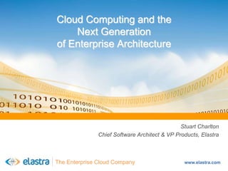 Cloud Computing and the
    Next Generation
of Enterprise Architecture




                                               Stuart Charlton
               Chief Software Architect & VP Products, Elastra



The Enterprise Cloud Company                    www.elastra.com
 