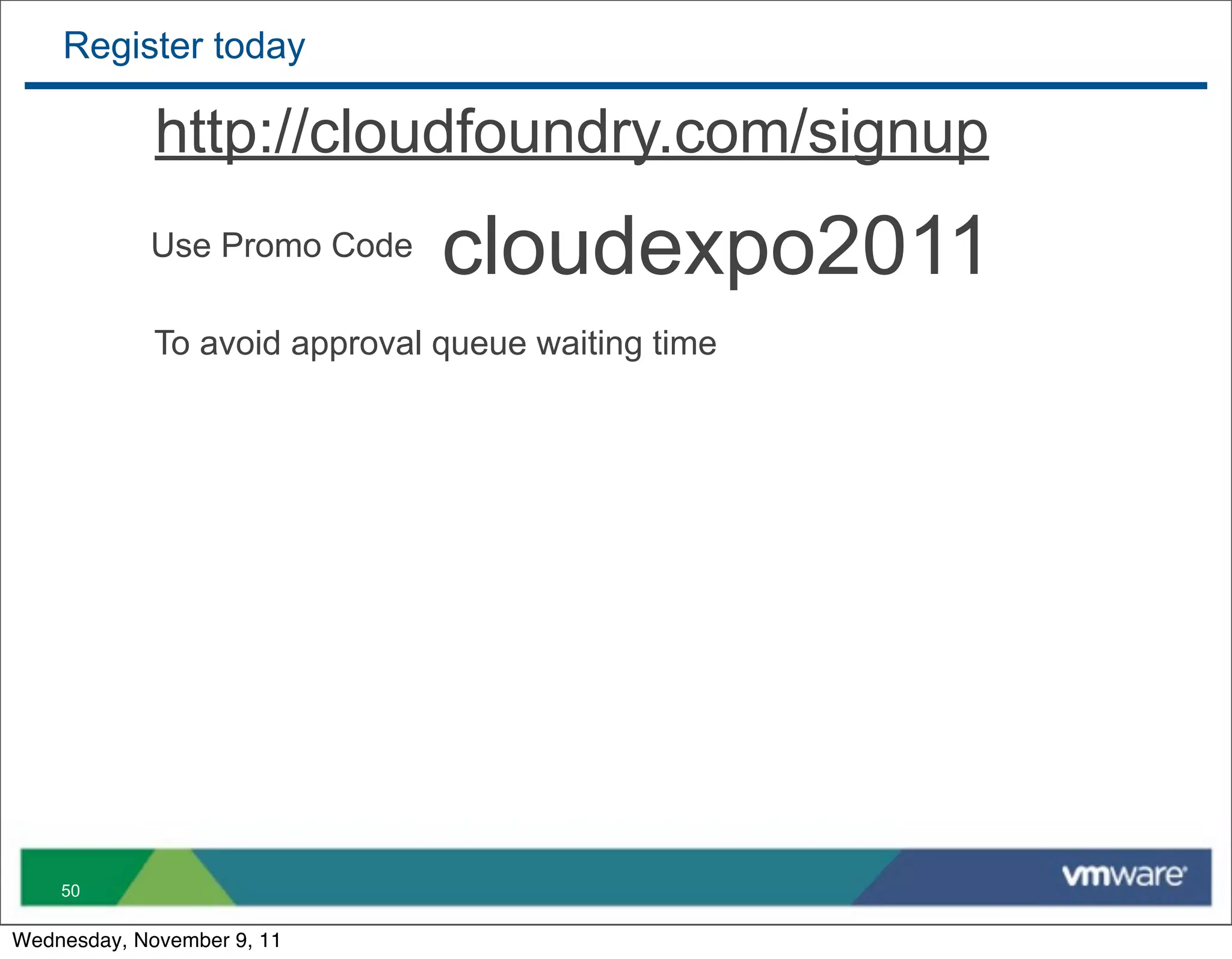 Register today

             http://cloudfoundry.com/signup
            Use Promo Code     cloudexpo2011
             To avoid approval queue waiting time




    50

Wednesday, November 9, 11
 