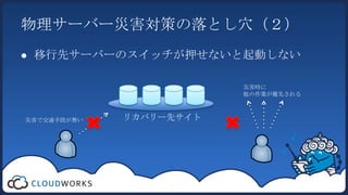 物理サーバー災害対策の落とし穴（２）移行先サーバーのスイッチが押せないと起動しない災害時に他の作業が優先されるリカバリー先サイト災害で交通手段が無い
