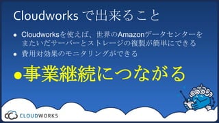Cloudworksで出来ることCloudworksを使えば、世界のAmazonデータセンターをまたいだサーバーとストレージの複製が簡単にできる費用対効果のモニタリングができる事業継続につながる