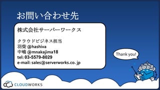 お問い合わせ先株式会社サーバーワークスクラウドビジネス担当羽柴 @hashiva中嶋 @mnakajima18tel: 03-5579-8029e-mail: sales@serverworks.co. jpThank you!