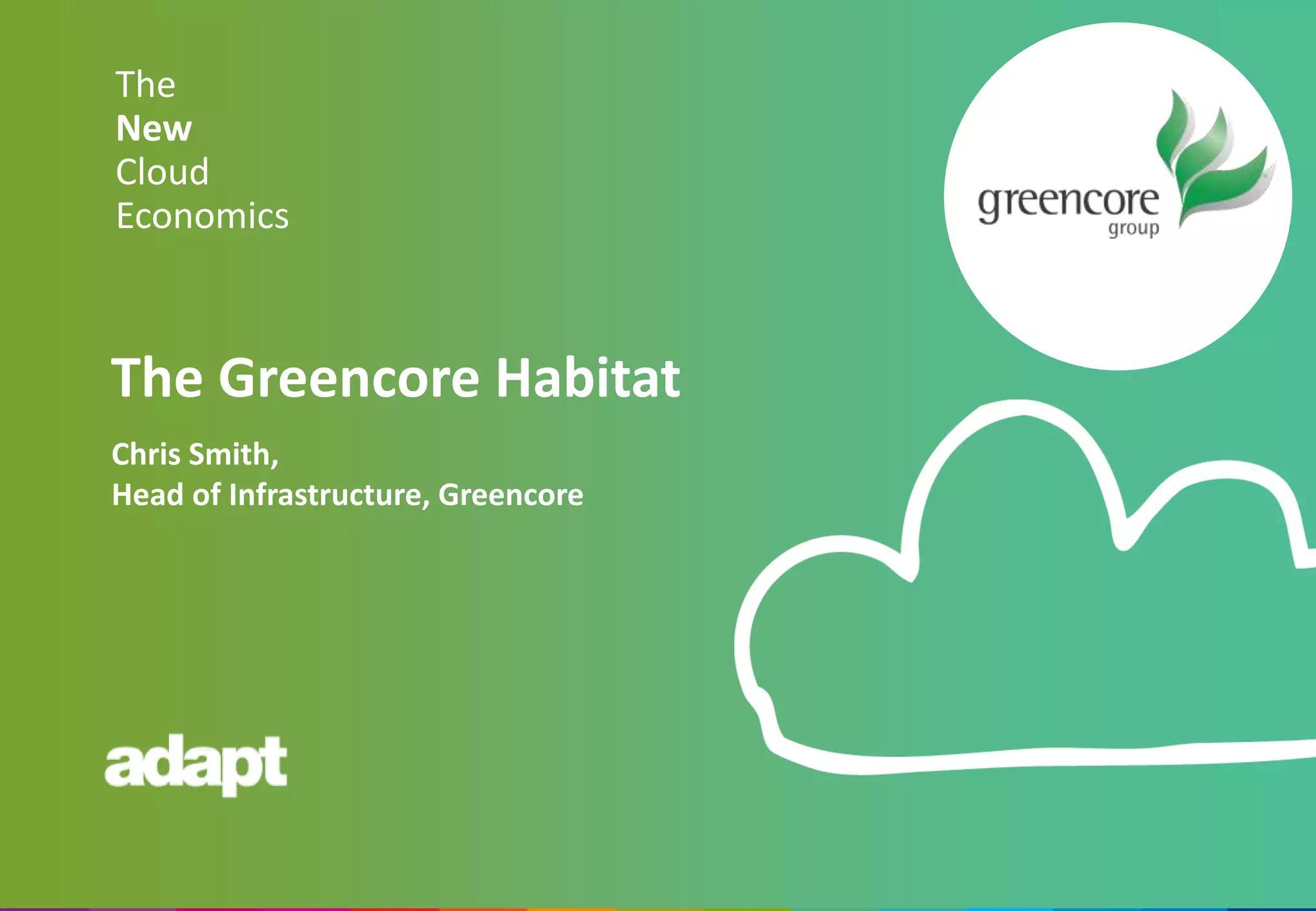 The
New
Cloud
Economics
Chris Smith,
Head of Infrastructure, Greencore
The Greencore Habitat
 
