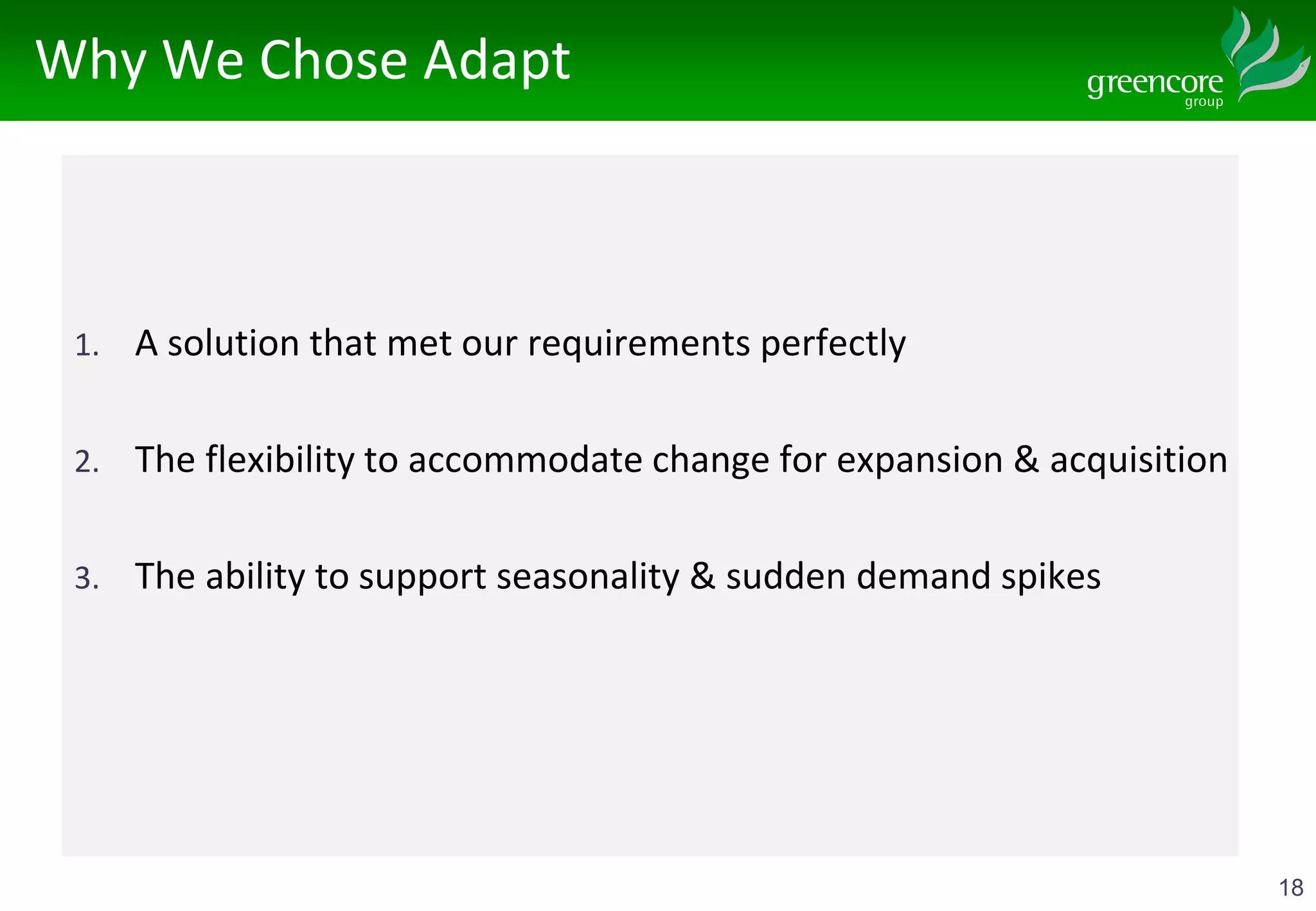 18
Why We Chose Adapt
1. A solution that met our requirements perfectly
2. The flexibility to accommodate change for expansion & acquisition
3. The ability to support seasonality & sudden demand spikes
 