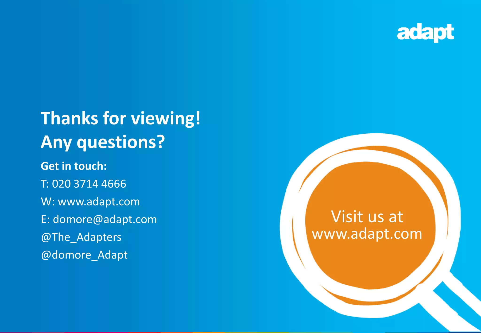 Get in touch:
T: 020 3714 4666
W: www.adapt.com
E: domore@adapt.com
@The_Adapters
@domore_Adapt
Thanks for viewing!
Any questions?
Visit us at
www.adapt.com
 