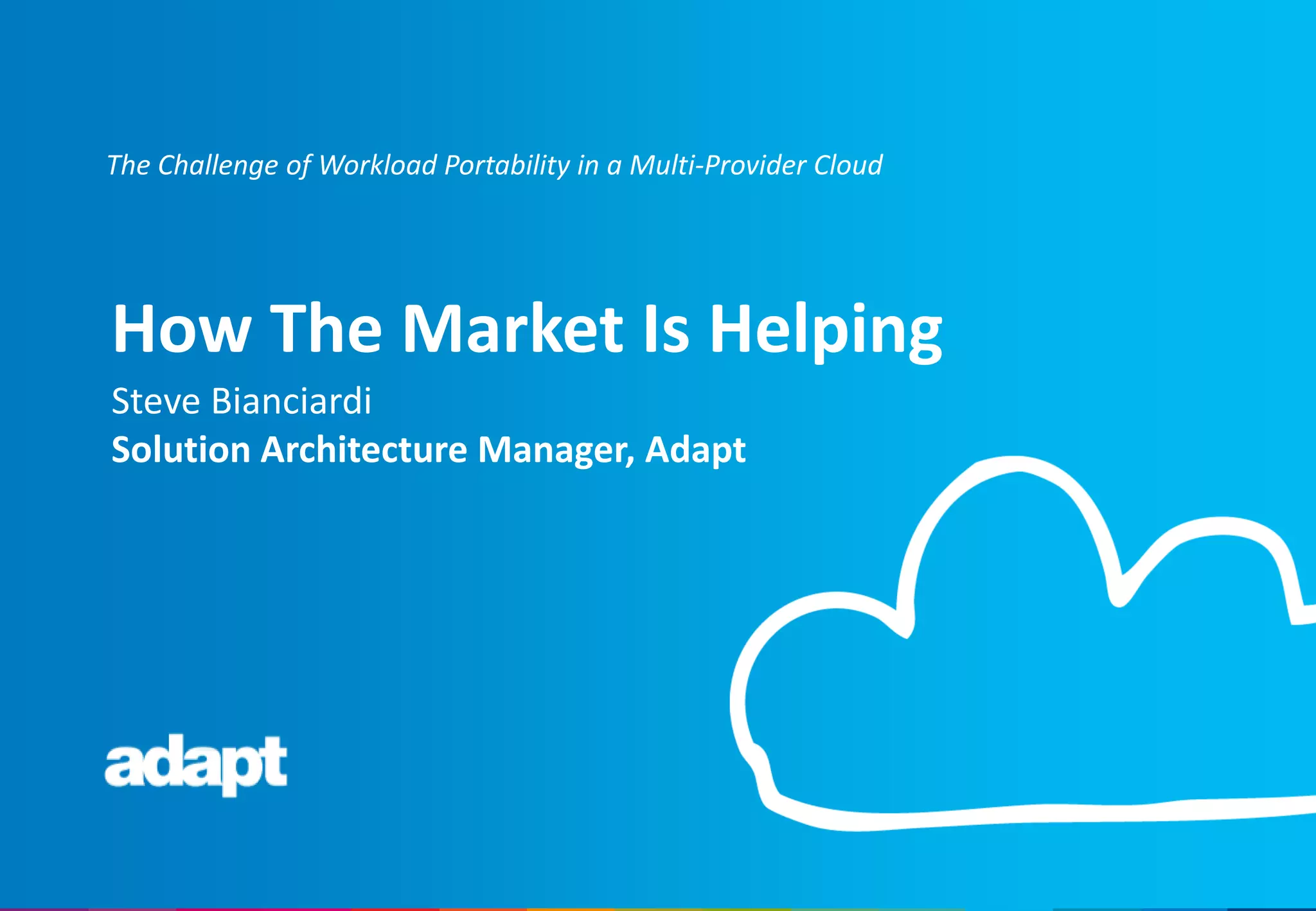 Steve Bianciardi
Solution Architecture Manager, Adapt
How The Market Is Helping
The Challenge of Workload Portability in a Multi-Provider Cloud
 