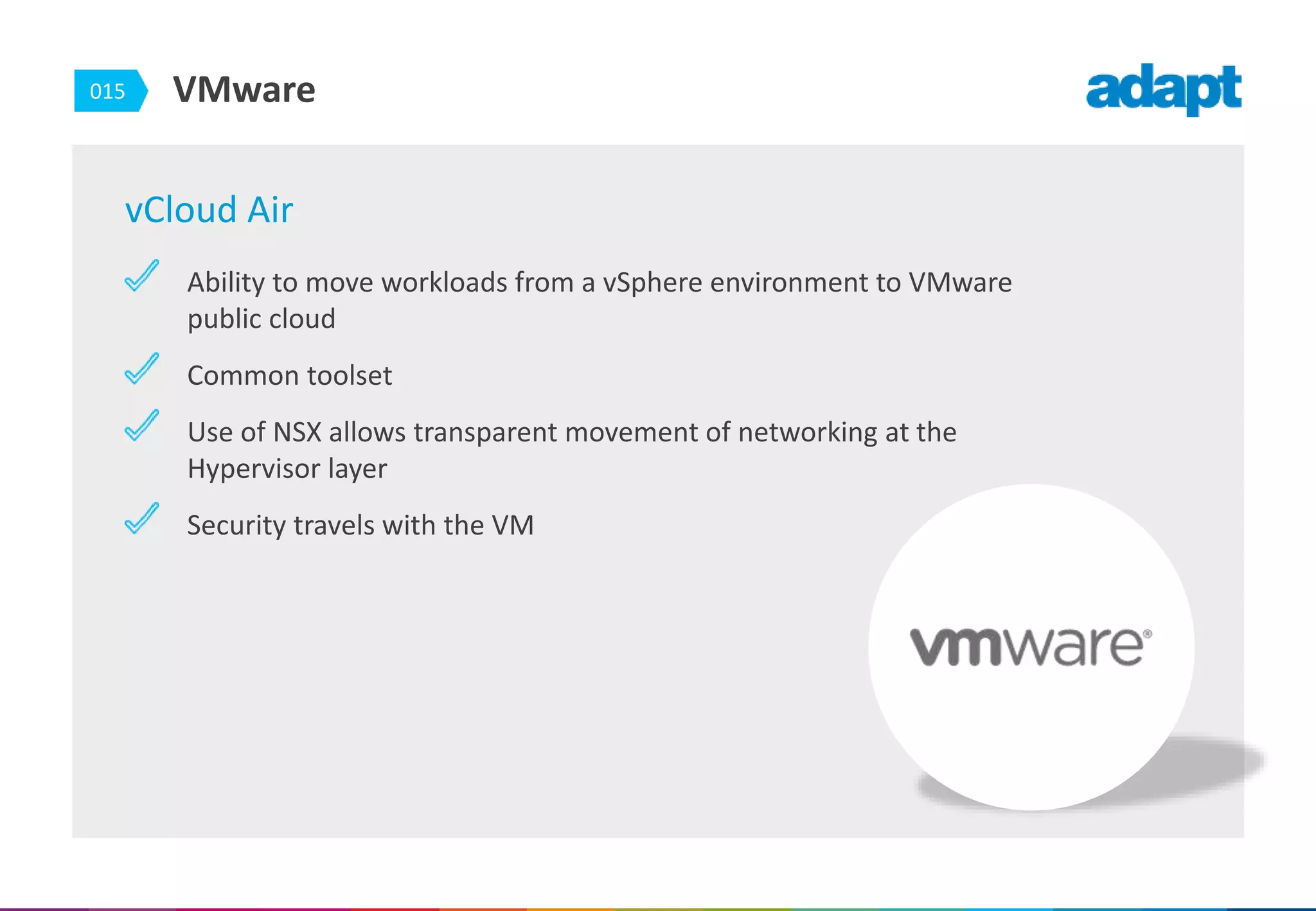 015 VMware
vCloud Air
Ability to move workloads from a vSphere environment to VMware
public cloud
Common toolset
Use of NSX allows transparent movement of networking at the
Hypervisor layer
Security travels with the VM
 