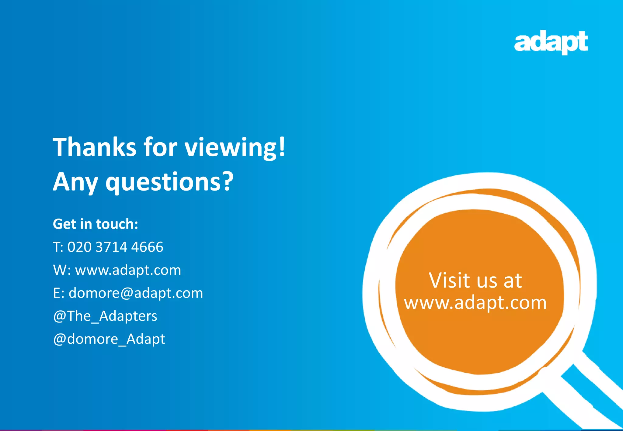 Get in touch:
T: 020 3714 4666
W: www.adapt.com
E: domore@adapt.com
@The_Adapters
@domore_Adapt
Thanks for viewing!
Any questions?
Visit us at
www.adapt.com
 
