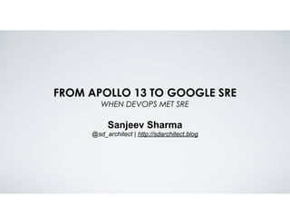 FROM APOLLO 13 TO GOOGLE SRE 
WHEN DEVOPS MET SRE
Sanjeev Sharma
@sd_architect | http://sdarchitect.blog
 