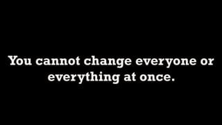 You cannot change everyone or
      everything at once.
 