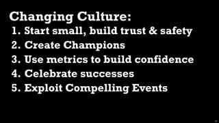 Changing Culture:
1. Start small, build trust & safety
2. Create Champions
3. Use metrics to build confidence
4. Celebrate successes
5. Exploit Compelling Events

                                       25
 