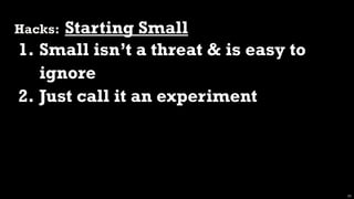 Hacks:Starting Small
1. Small isn’t a threat & is easy to
   ignore
2. Just call it an experiment




                                       39
 