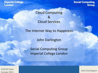 Imperial College London Social Computing Group Cloud Computing  & Cloud Services The Internet Way to Happiness John Darlington Social Computing Group Imperial College London 