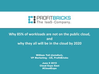 William Toll (@utollwi),
VP Marketing - US, ProfitBricks
June 9 2015
Cloud Expo East
#CloudExpo
Why 85% of workloads are not on the public cloud,
and
why they all will be in the cloud by 2020
 