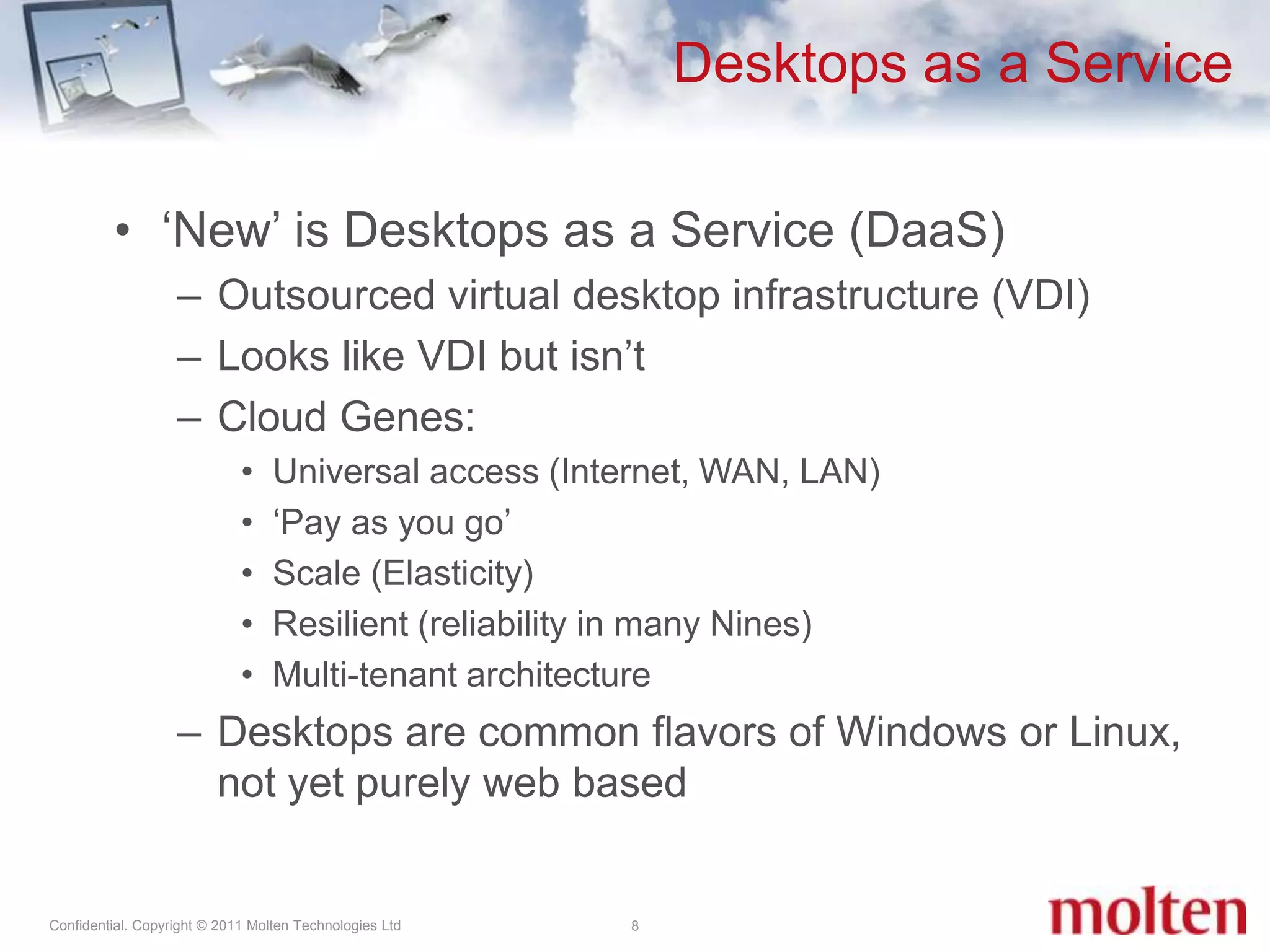 Desktops as a Service8‘New’ is Desktops as a Service (DaaS)Outsourced virtual desktop infrastructure (VDI)Looks like VDI but isn’tCloud Genes: Universal access (Internet, WAN, LAN)‘Pay as you go’Scale (Elasticity)Resilient (reliability in many Nines)Multi-tenant architectureDesktops are common flavors of Windows or Linux, not yet purelyweb based