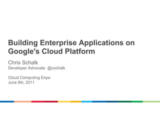 Building Enterprise Applications on
Google's Cloud Platform
Chris Schalk
Developer Advocate @cschalk

Cloud Computing Expo
June 8th, 2011
 