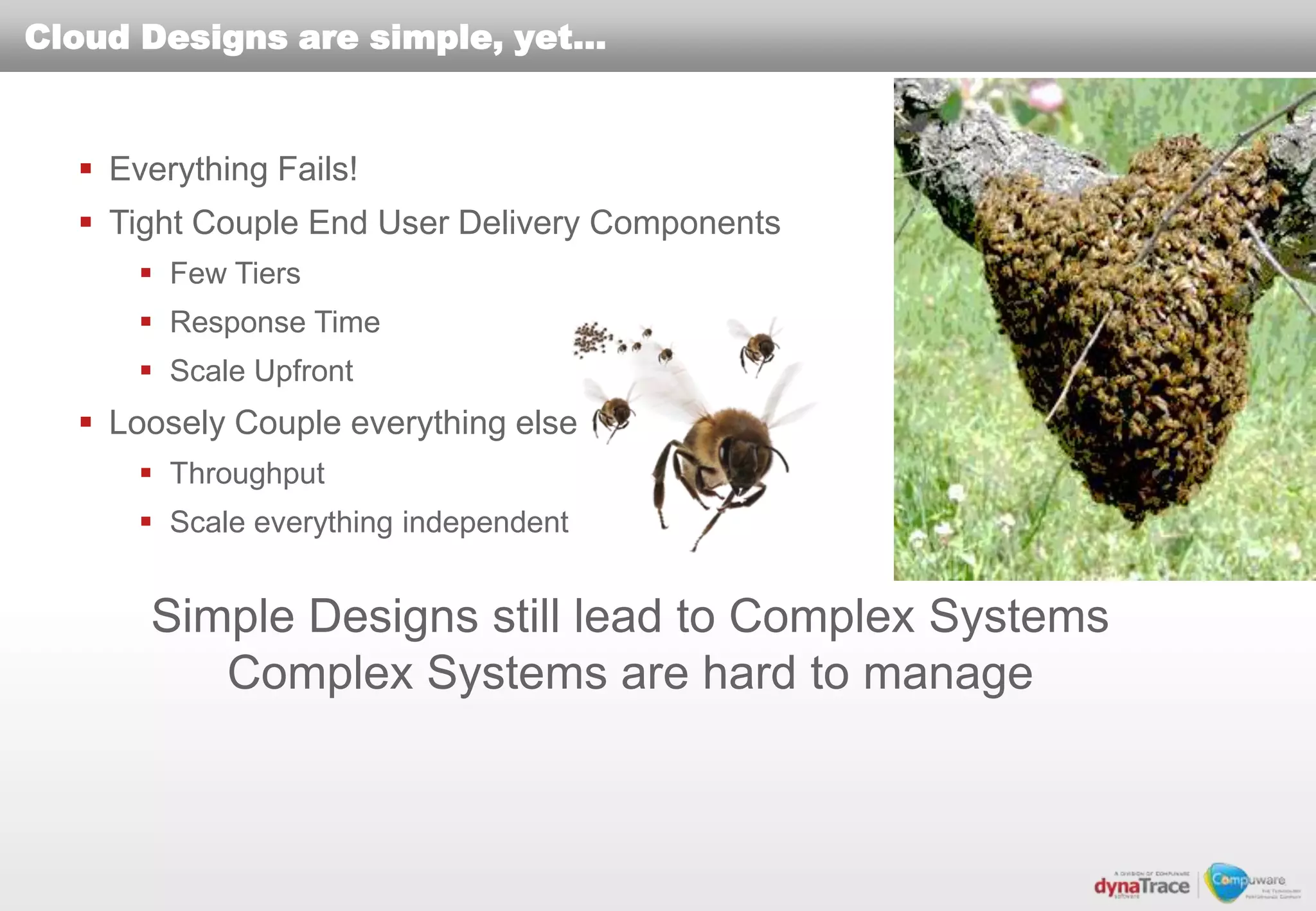 Cloud Designs are simple, yet…


   Everything Fails!
   Tight Couple End User Delivery Components
       Few Tiers
       Response Time
       Scale Upfront
   Loosely Couple everything else
       Throughput
       Scale everything independent


      Simple Designs still lead to Complex Systems
         Complex Systems are hard to manage
 