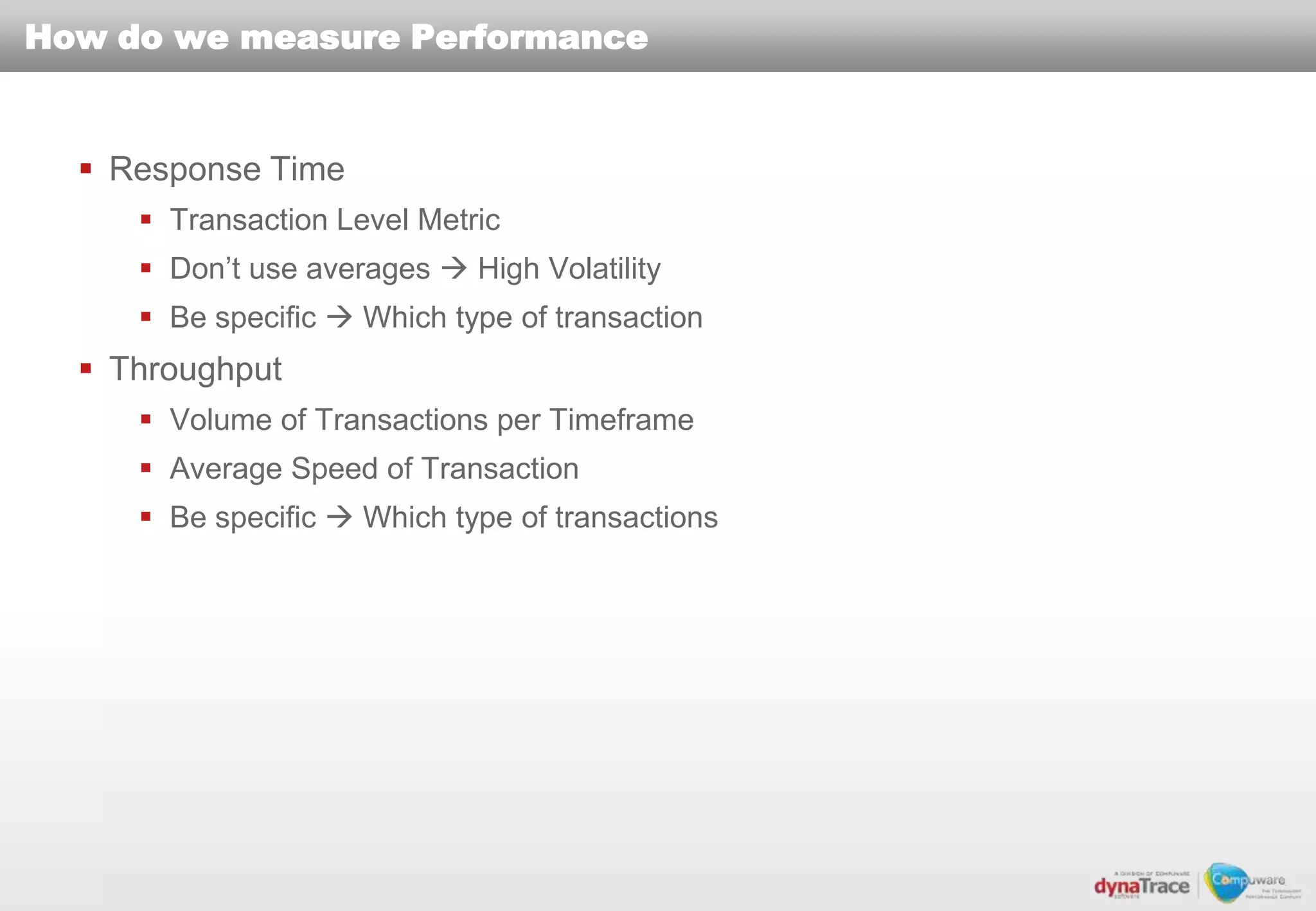 How do we measure Performance


   Response Time
      Transaction Level Metric
      Don’t use averages  High Volatility
      Be specific  Which type of transaction
   Throughput
      Volume of Transactions per Timeframe
      Average Speed of Transaction
      Be specific  Which type of transactions
 