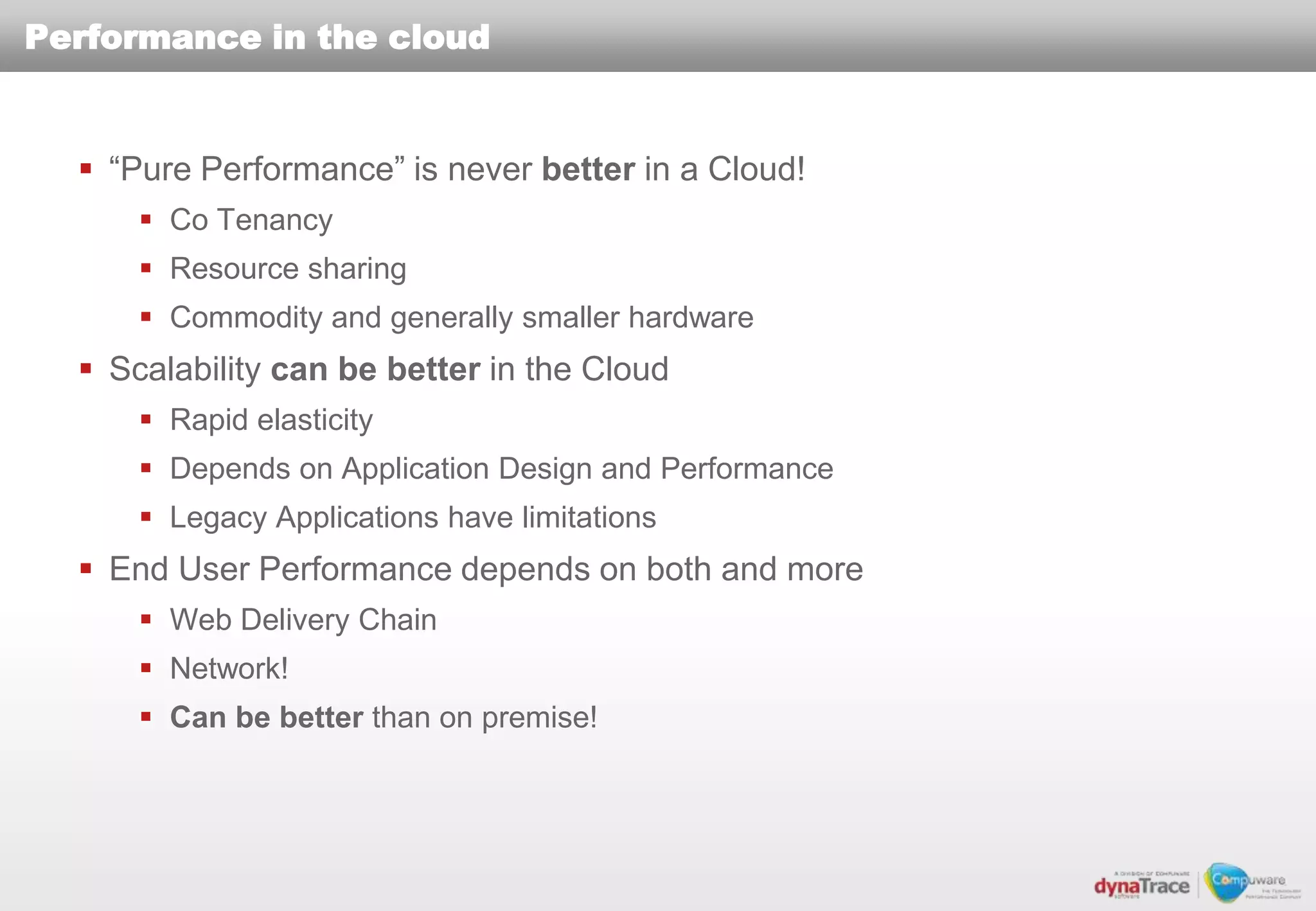 Performance in the cloud


   “Pure Performance” is never better in a Cloud!
       Co Tenancy
       Resource sharing
       Commodity and generally smaller hardware
   Scalability can be better in the Cloud
       Rapid elasticity
       Depends on Application Design and Performance
       Legacy Applications have limitations
   End User Performance depends on both and more
       Web Delivery Chain
       Network!
       Can be better than on premise!
 