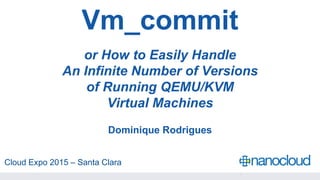 Vm_commit
or How to Easily Handle
An Infinite Number of Versions
of Running QEMU/KVM
Virtual Machines
Dominique Rodrigues
Cloud Expo 2015 – Santa Clara
 