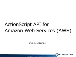 ActionScript API for
Amazon Web Services (AWS)

          クラスメソッド株式会社




        Copyright (C) 2004-2010 CLASSMETHOD , Inc. All Rights Reserved
 