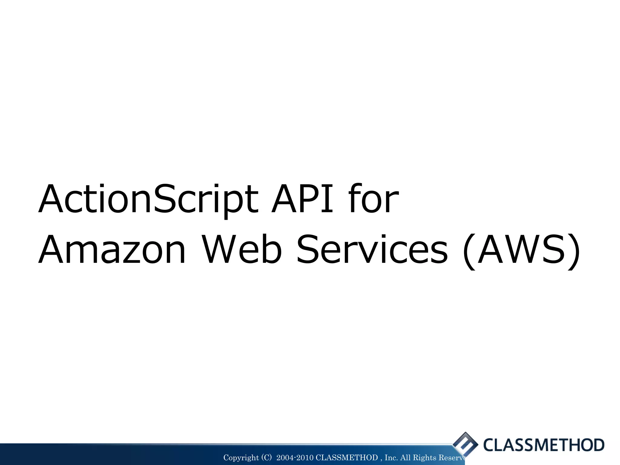 ActionScript API for
Amazon Web Services (AWS)




        Copyright (C) 2004-2010 CLASSMETHOD , Inc. All Rights Reserved
 