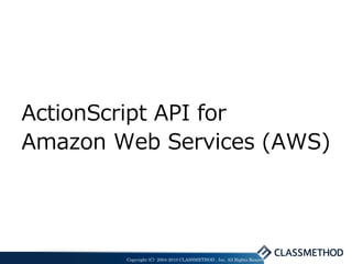 ActionScript API for
Amazon Web Services (AWS)




        Copyright (C) 2004-2010 CLASSMETHOD , Inc. All Rights Reserved
 