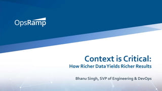 Context is Critical:
How Richer DataYields Richer Results
Bhanu Singh, SVP of Engineering & DevOps
 