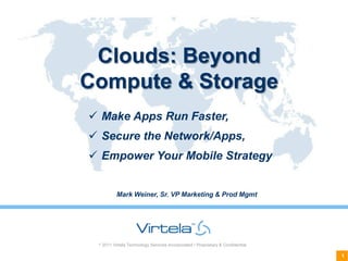 Clouds: Beyond
Compute & Storage
 Make Apps Run Faster,
 Secure the Network/Apps,
 Empower Your Mobile Strategy


          Mark Weiner, Sr. VP Marketing & Prod Mgmt




 © 2011 Virtela Technology Services Incorporated • Proprietary & Confidential

                                                                                1
 