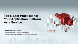 Ayalla Goldschmidt
Senior Director of Product Marketing
Oracle Fusion Middleware – The Java Platform
Top 5 Best Practices for
Your Application Platform
As a Service
 