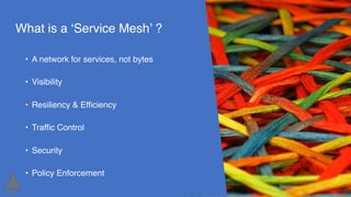 What is a ‘Service Mesh’ ?
• A network for services, not bytes
• Visibility
• Resiliency & Efficiency
• Traffic Control
• Security
• Policy Enforcement
 