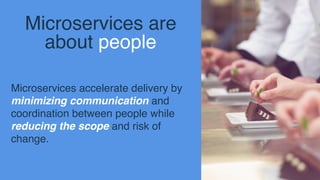 Microservices are  
about people
Microservices accelerate delivery by
minimizing communication and
coordination between people while
reducing the scope and risk of
change.
 