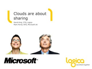 Clouds are about
sharing
David King, CTO, Logica
Mark Ferrar, NTO, Microsoft UK
 