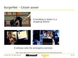 BurgerNet – Citizen power



                                                A handbag is stolen in a
                                                shopping district




                    A witness calls the emergency services

                       http://www.logica.com/we-are-logica/media-centre/videos/burgernet/
© Logica 2012. All rights reserved                                                          No. 18
 