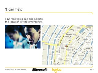 ‘I can help’

112 receives a call and selects
the location of the emergency.




© Logica 2012. All rights reserved   No. 4
 