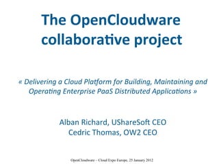 The OpenCloudware
       collaborative project

« Delivering a Cloud Platorm for Building, Maintaining and 
   Operating Enterprise PaaS Distributed Applications »


            Alban Richard, UShareSoft CEO
              Cedric Thomas, OW2 CEO


                OpenCloudware – Cloud Expo Europe, 25 January 2012
 