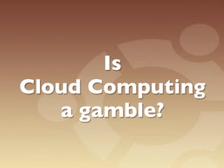Is
Cloud Computing
   a gamble?
 