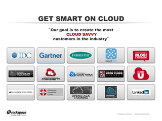 RACKSPACE® HOSTING | WWW.RACKSPACE.COM
“Our goal is to create the most
CLOUD SAVVY
customers in the industry”
OPENSTACK
TRAINING
Rackspace
Knowledge
Center
GET SMART ON CLOUD
 