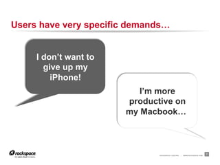 RACKSPACE® HOSTING | WWW.RACKSPACE.COM
Users have very specific demands…
7
I don’t want to
give up my
iPhone!
I’m more
productive on
my Macbook…!
 