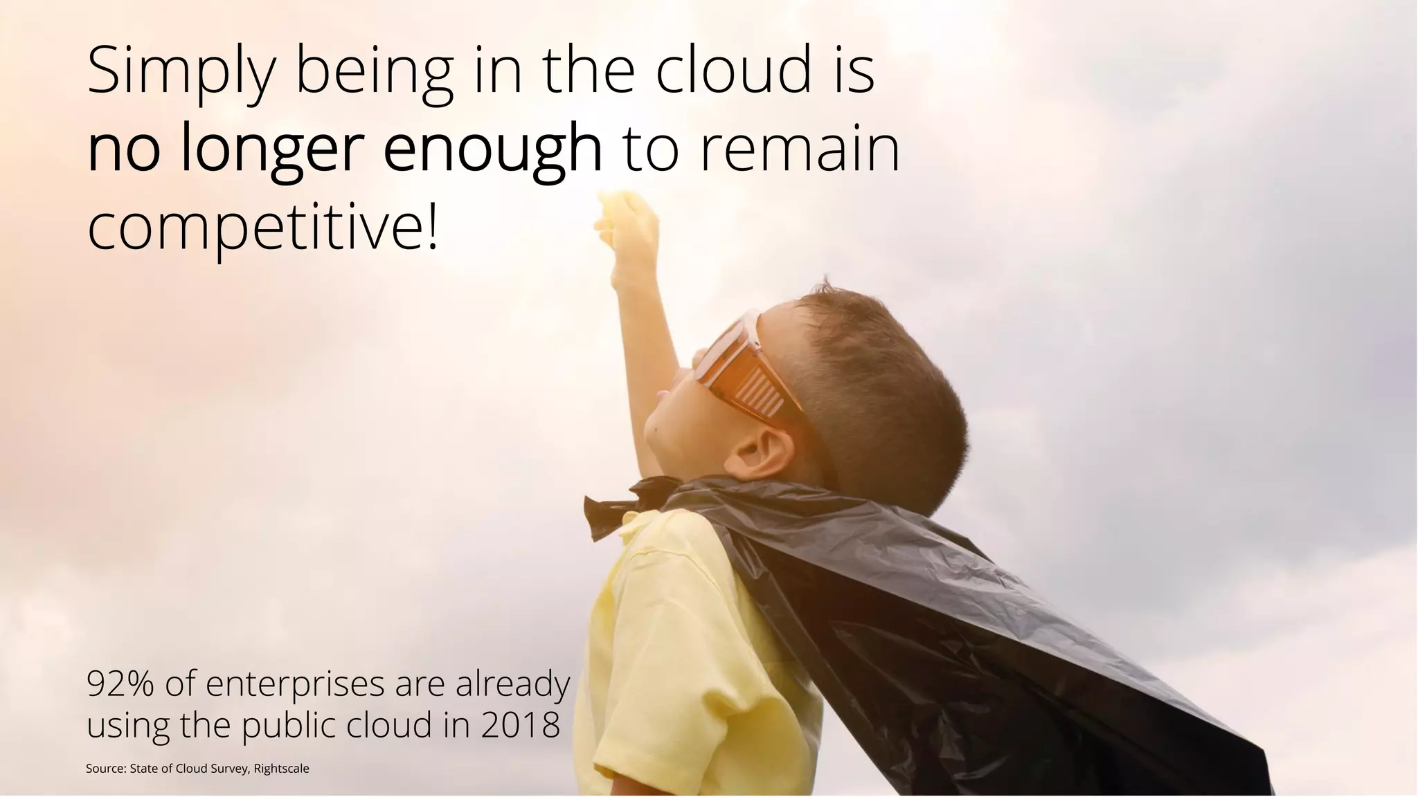 Copyright © 2018 Deloitte Development LLC. All rights reserved. | 6
Simply being in the cloud is
no longer enough to remain
competitive!
92% of enterprises are already
using the public cloud in 2018
Source: State of Cloud Survey, Rightscale
 