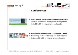 http://www.netways.de


                                    Conferences


                                3. Open Source Datacenter Conference (OSDC)
                                §  Focus on Automation and Systems Management
                                §  April, 06 & 07 -> http://netways.de/osdc




                                 6. Open Source Monitoring Conference (OSMC)
                                 §  Monitoring Tools, Techniques and Best Practices
                                 §  October, 06 & 07 -> http://netways.de/osmc




NETWAYS GmbH § Deutschherrnstr. 15-19 § 90429 Nürnberg § +49 911 92885-0 § http://www.netways.de
 