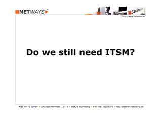 http://www.netways.de




      Do we still need ITSM?




NETWAYS GmbH § Deutschherrnstr. 15-19 § 90429 Nürnberg § +49 911 92885-0 § http://www.netways.de
 