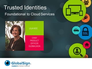 Trusted Identities
Foundational to CloudServices
LILA KEE
CHIEF
PRODUCT
OFFICER
GLOBALSIGN
 