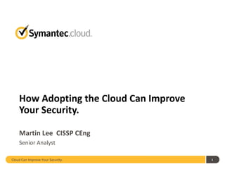 How Adopting the Cloud Can Improve
    Your Security.

    Martin Lee CISSP CEng
    Senior Analyst

Cloud Can Improve Your Security.         1
 