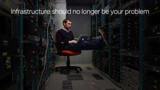 Infrastructure should no longer be your problem
 