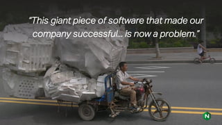 “This giant piece of software that made our
company successful... is now a problem.”
 