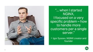 6
“... when I started
NGINX,
I focused on a very
specific problem – how
to handle more
customers per a single
server.”
- Igor Sysoev, NGINX creator and
founder
 