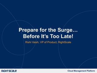 Prepare for the Surge…
Before It’s Too Late!
Rishi Vaish, VP of Product, RightScale

Cloud Management Platform

 