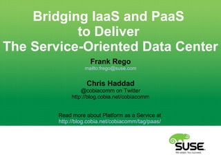 Bridging IaaS and PaaS
to Deliver
The Service-Oriented Data Center
Frank Rego
mailto:frego@suse.com
Chris Haddad
@cobiacomm on Twitter
http://blog.cobia.net/cobiacomm
Read more about Platform as a Service at
http://blog.cobia.net/cobiacomm/tag/paas/
 